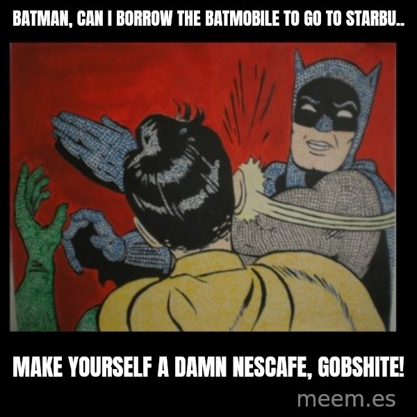 Batman Slappp meme: batman, can i borrow the batmobile to go to Starbu.. / make yourself a damn nescafe, gobshite!