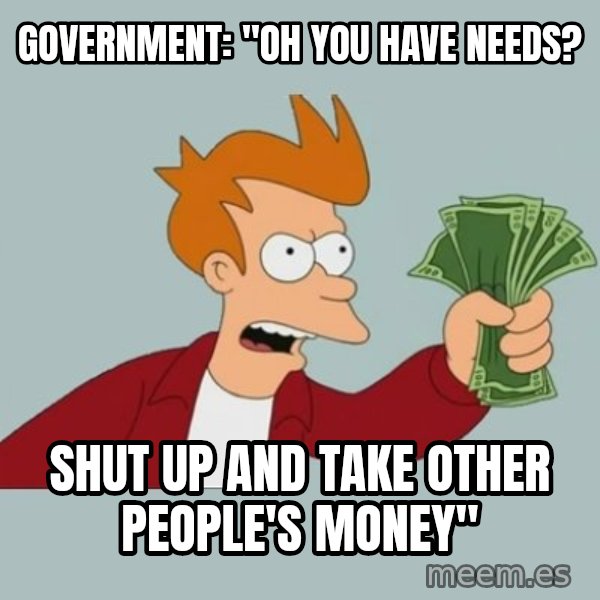 Shut Up And Take My Money Fry meme: Government: "oh you have needs? / shut up and take other people's money"