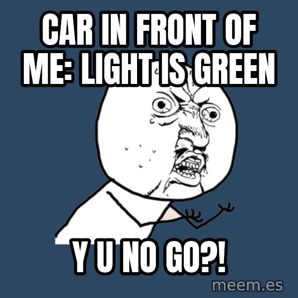 Y U No meme: Car in front of me: Light is Green / Y U No go?!