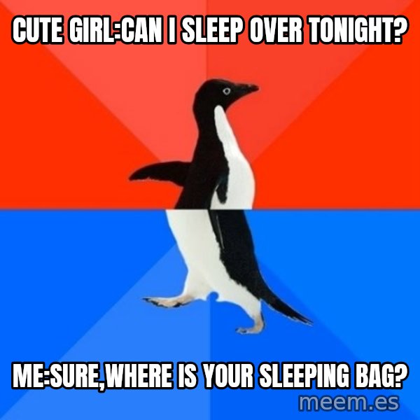 Socially Awesome Awkward Penguin meme: Cute girl:Can I sleep over tonight? / me:sure,where is your sleeping bag?