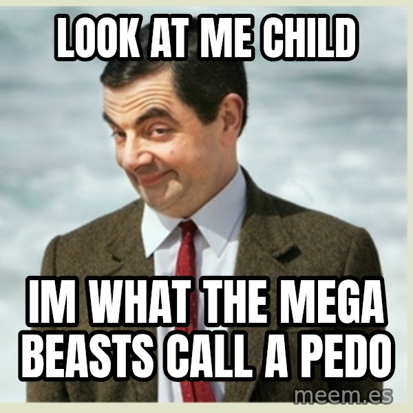 MR bean meme: look at me child / im what the mega beasts call a pedo