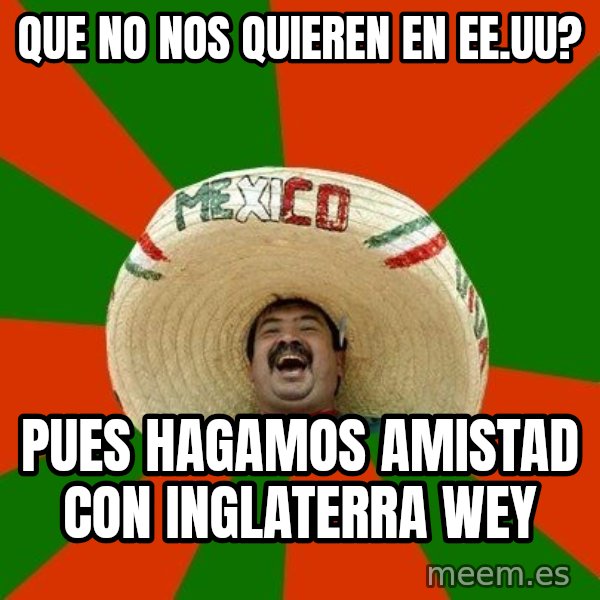 Successful Mexican meme: que no nos quieren en ee.uu? / pues hagamos amistad con inglaterra wey