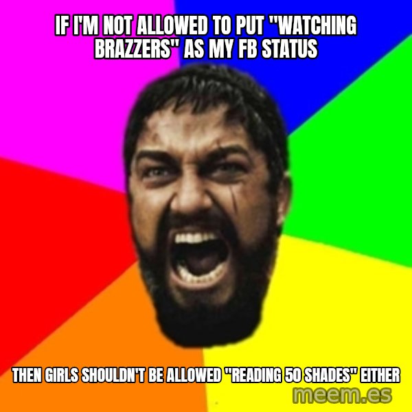 sparta meme: If i'm not allowed to put "watching brazzers" as my fb status / then girls shouldn't be allowed "reading 50 shades" either