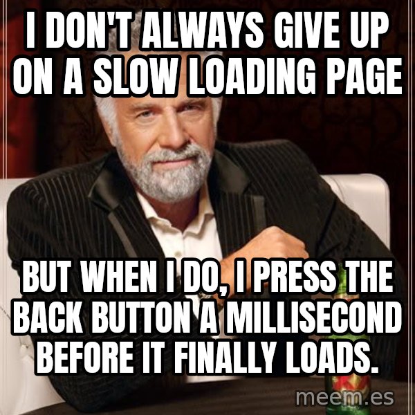 The Most Interesting Man In The World meme: I don't always give up on a slow loading page / but when I do, I press the back button a millisecond before it finally loads.