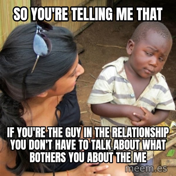 So You're Telling me meme: so you're telling me that / if you're The guy in the relationship you don't have to talk about what bothers you about the me