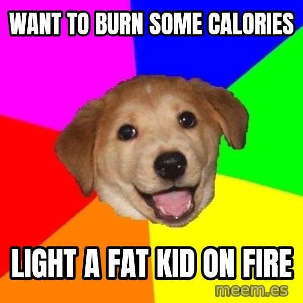 Advice Dog meme: Want to burn some calories / light a fat kid on fire