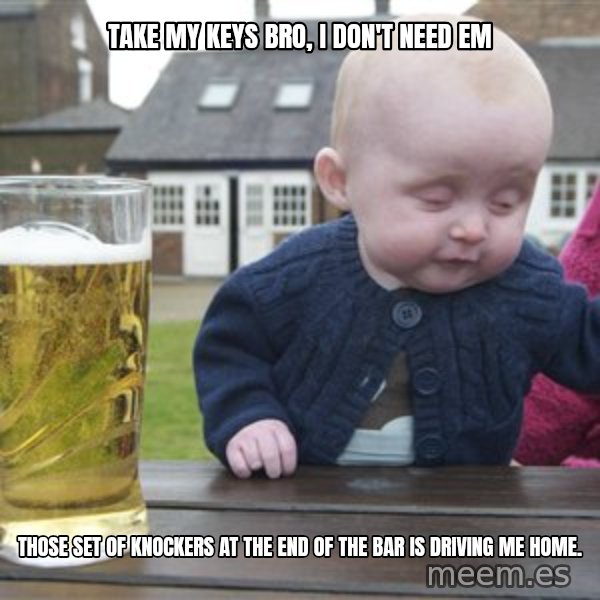 drunk baby 1 meme: take my keys bro, i don't need em / those set of knockers at the end of the bar is driving me home.