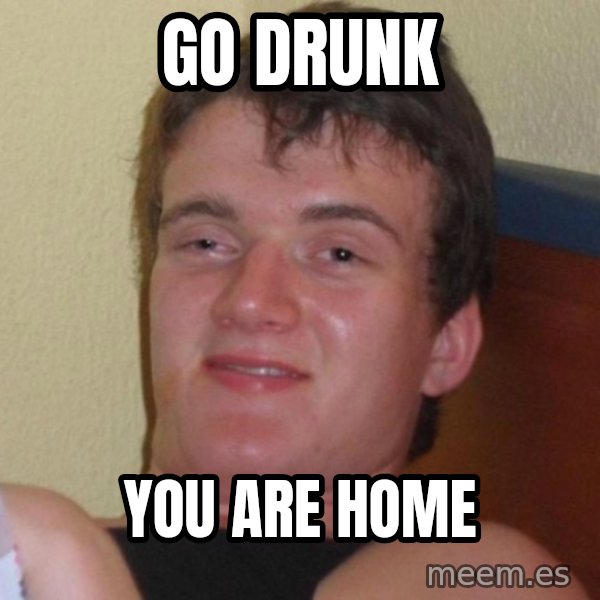 high/drunk guy meme: go drunk / you are home