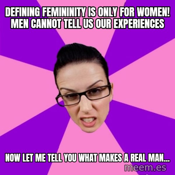 Privilege Denying Feminist meme: defining femininity is only for women! men cannot tell us our experiences / now let me tell you what makes a real man...