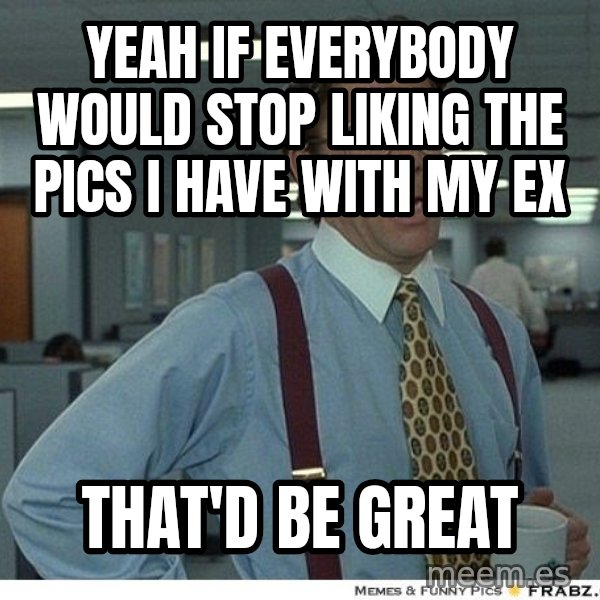 Yeah If You Could Just meme: yeah if everybody would stop liking the pics i have with my ex / that'd be great