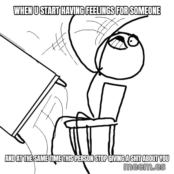 Desk Flip Rage Guy meme: when u  start having feelings for someone / And at the same time this person stop giving a shit about you