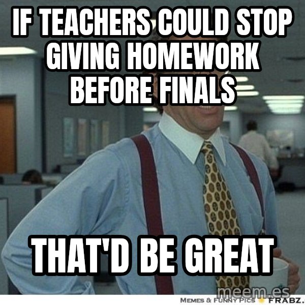 Yeah If You Could Just meme: If teachers could stop giving homework before finals / that'd be great