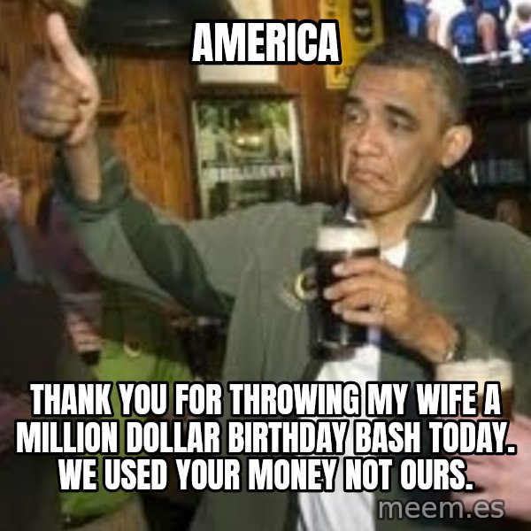 obama beer meme: america / thank you for throwing my wife a million dollar birthday bash today. we used your money not ours.