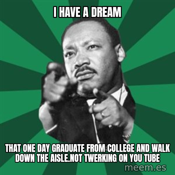 Martin Luther King jr.  meme: I have a dream / that one day graduate from college and walk down the aisle.Not twerking on you tube