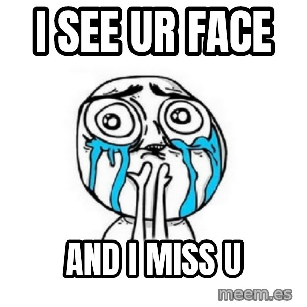 Crying face meme: i see ur face / and i miss u
