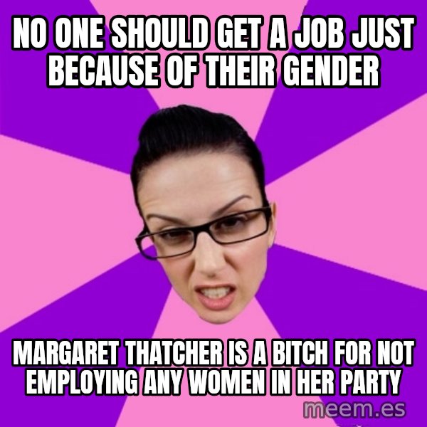 Privilege Denying Feminist meme: no one should get a job just because of their gender / margaret thatcher is a bitch for not employing any women in her party