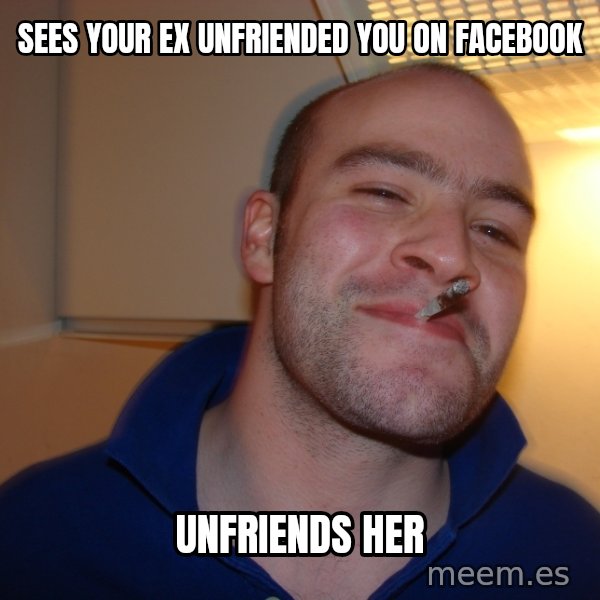 Good Guy Greg meme: sees your ex unfriended you on facebook / unfriends her