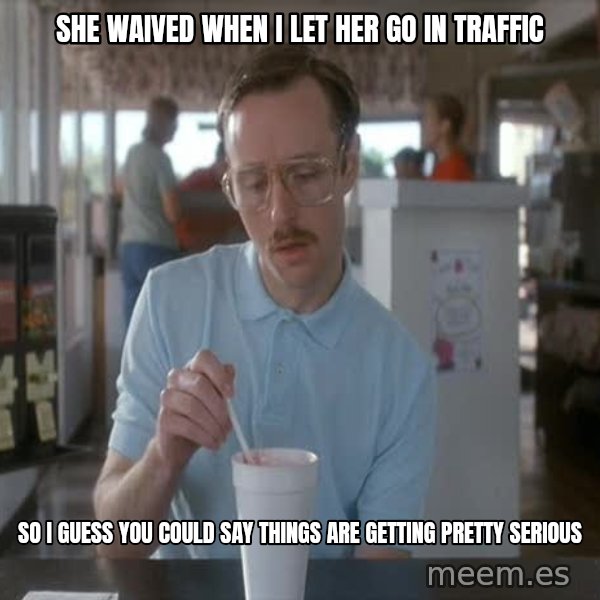 so i guess you could say things are getting pretty serious meme: she waived when I let her go in traffic / SO I GUESS YOU COULD SAY THINGS ARE GETTING PRETTY SERIOUS