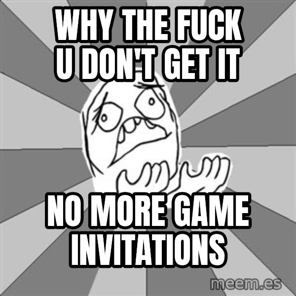 Whyyy??? meme: Why the fuck U don't get it / no more game invitations