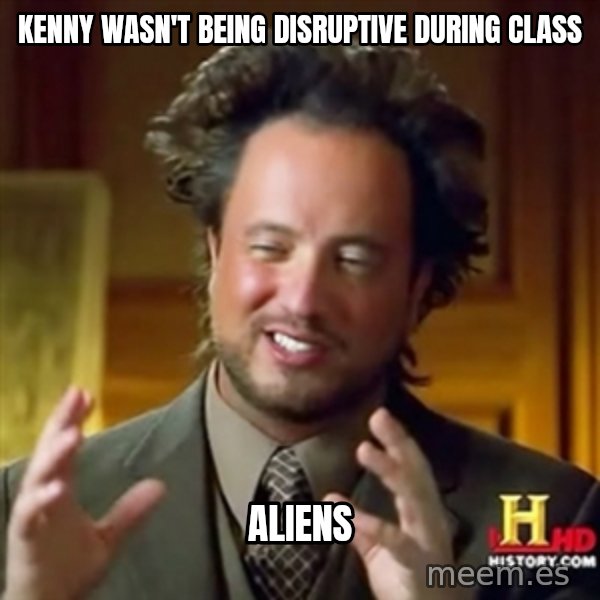 ancient alien guy meme: kenny wasn't being disruptive during class / aliens