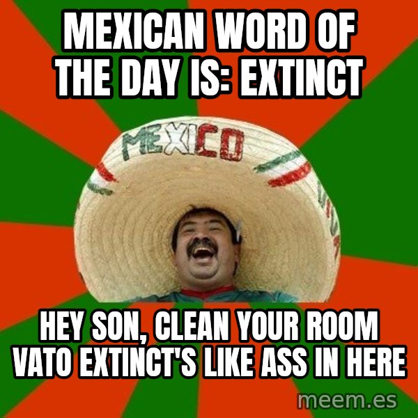 Successful Mexican meme: mexican word of the day is: extinct / hey son, clean your room vato extinct's like ass in here