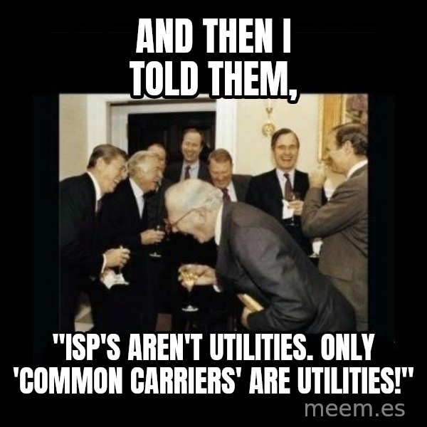 Rich Men Laughing meme: And then I told them, / "ISP's aren't utilities.  Only 'Common carriers' are utilities!"