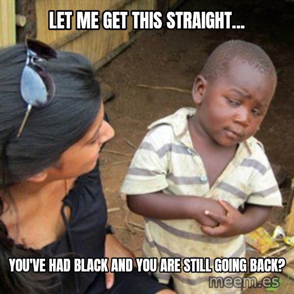Skeptical 3rd World Kid meme: let me get this straight... / You've had black and you are still going back?