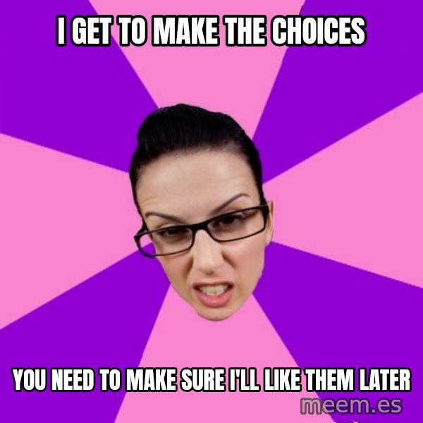Privilege Denying Feminist meme: i get to make the choices / you need to make sure I'll like them later