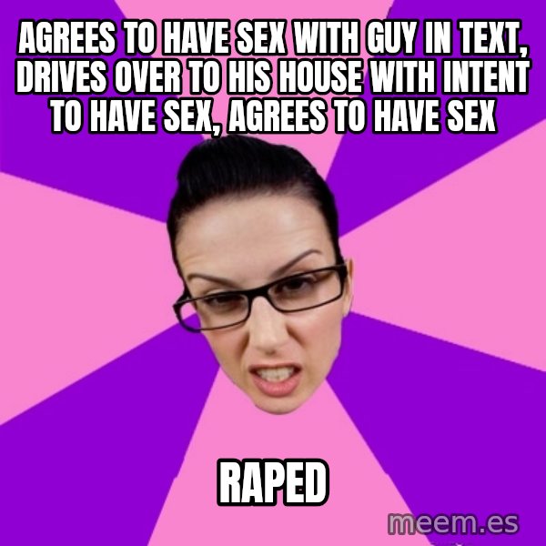 Privilege Denying Feminist meme: agrees to have sex with guy in text, drives over to his house with intent to have sex, agrees to have sex / raped