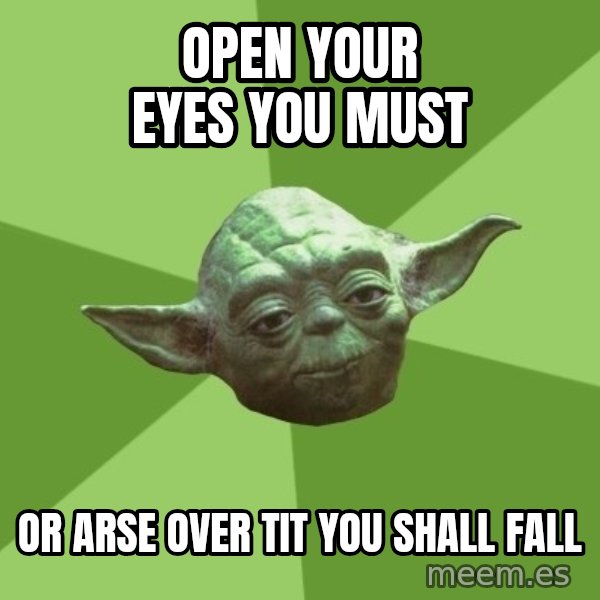 Advice Yoda Gives meme: open your eyes you must / or arse over tit you shall fall