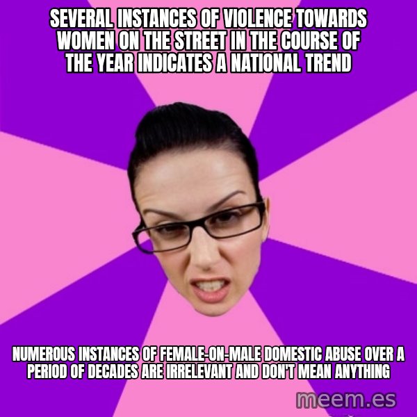 Privilege Denying Feminist meme: several instances of violence towards women on the street in the course of the year indicates a national trend / numerous instances of female-on-male domestic abuse over a period of decades are irrelevant and don't mean anything