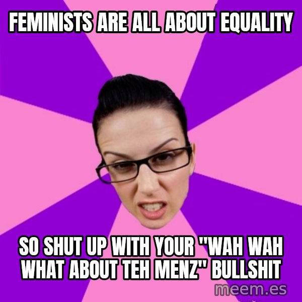 Privilege Denying Feminist meme: feminists are all about equality / so shut up with your "wah wah what about teh menz" bullshit