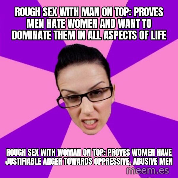 Privilege Denying Feminist meme: rough sex with man on top: proves men hate women and want to dominate them in all aspects of life / rough sex with woman on top: proves women have justifiable anger towards oppressive, abusive men