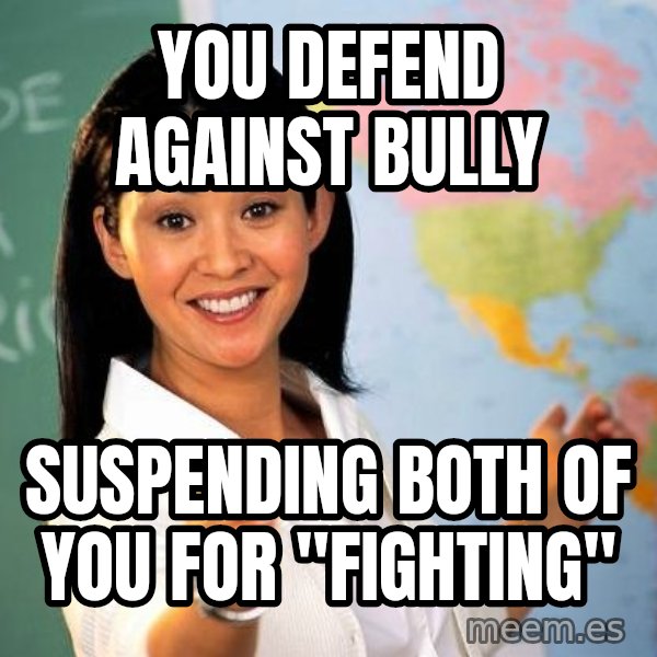 Unhelpful High School Teacher meme: you defend against bully / suspending both of you for "fighting"