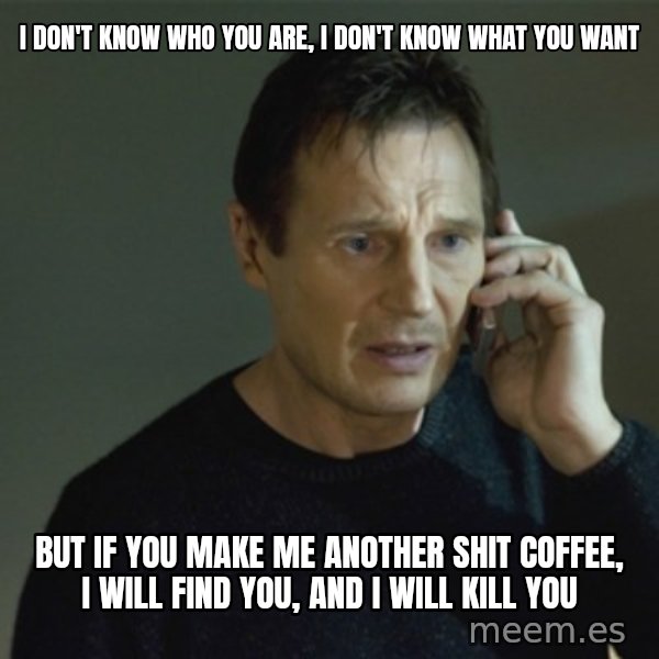 I don't know who you are... meme: I DON'T KNOW WHO YOU ARE, I DON'T KNOW WHAT YOU WANT / BUT IF YOU MAKE ME ANOTHER SHIT COFFEE, I WILL FIND YOU, AND I WILL KILL YOU