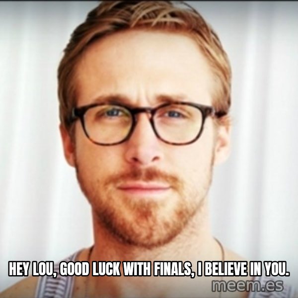 Ryan Gosling Hey Girl 3 meme: hey lou, good luck with finals, i believe in you.