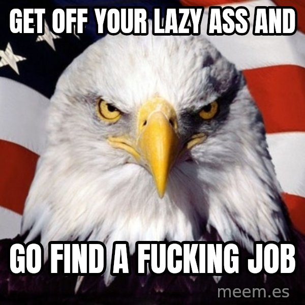 American Pride Eagle meme: Get off your lazy ass and / Go find a fucking job