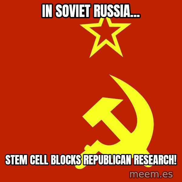In Soviet Russia meme: IN SOVIET RUSSIA... / STEM CELL BLOCKS REPUBLICAN RESEARCH!