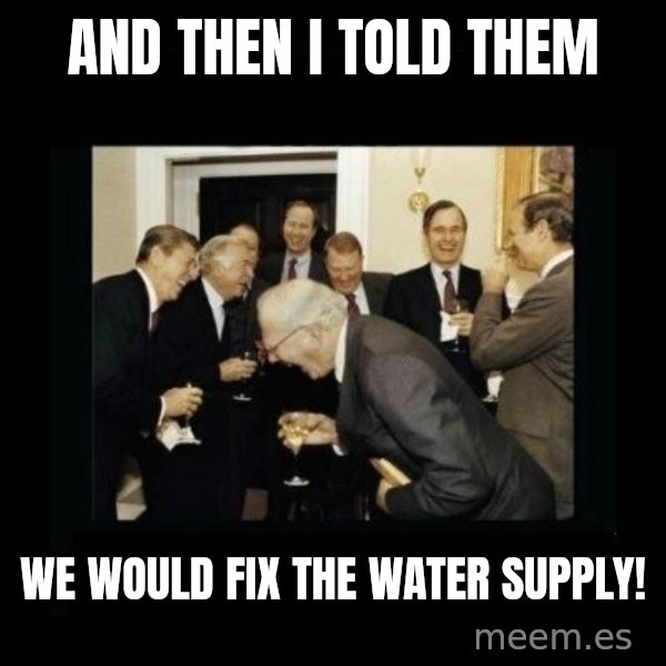 Rich Men Laughing meme: And then I told them / We would  fix the water supply!