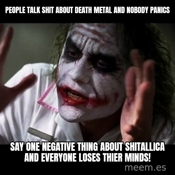 joker mind loss meme: people talk shit about death metal and nobody panics / say one negative thing about shitallica and everyone loses thier minds!