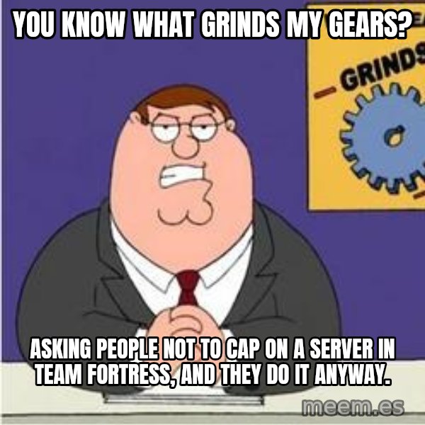 Grinds My Gears Peter Griffin meme: you know what grinds my gears? / asking people not to cap on a server in Team fortress, and they do it anyway.