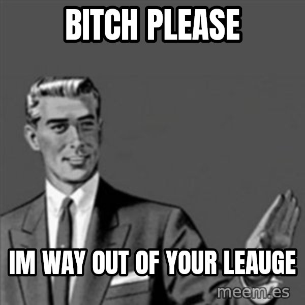 Correction Guy meme: Bitch please / im way out of your leauge