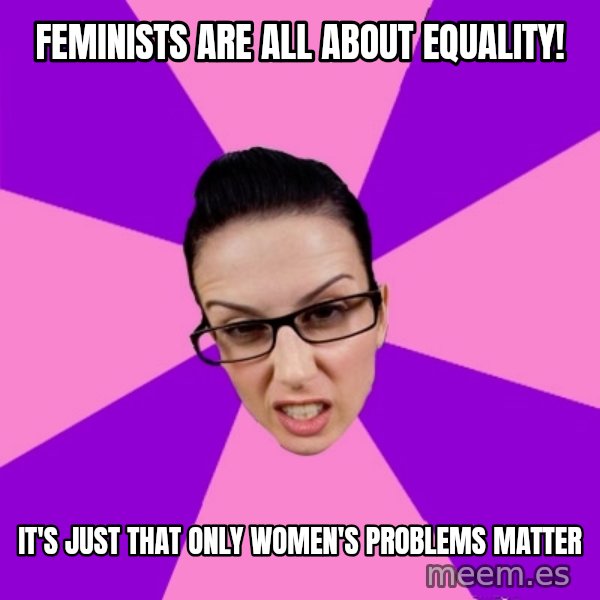 Privilege Denying Feminist meme: feminists are all about equality! / it's just that only women's problems matter