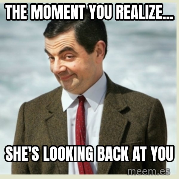 MR bean meme: The moment you realize... / She's looking back at you