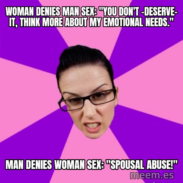 Privilege Denying Feminist meme: woman denies man sex: "you don't -deserve- it, think more about my emotional needs." / man denies woman sex: "spousal abuse!"