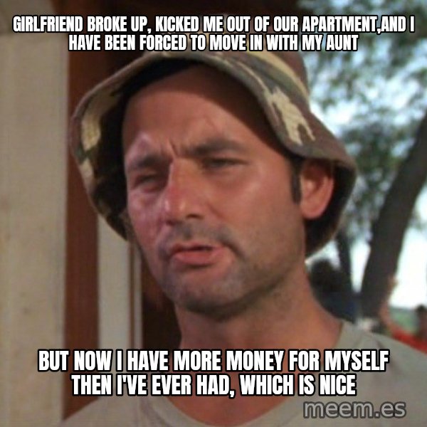 So I got that going on for me, which is nice meme: Girlfriend broke up, kicked me out of our apartment,and i have been forced to move in with my aunt / But now i have more money for myself then i've ever had, which is nice