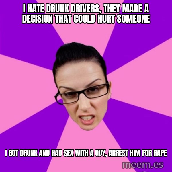 Privilege Denying Feminist meme: i hate drunk drivers, they made a decision that could hurt someone / i got drunk and had sex with a guy, arrest him for rape