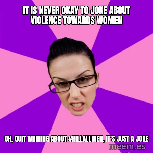 Privilege Denying Feminist meme: it is never okay to joke about violence towards women / oh, quit whining about #killallmen, it's just a joke