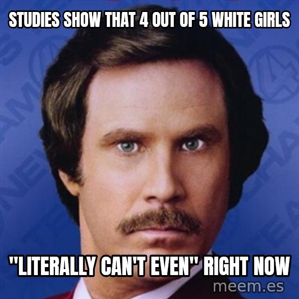 Ron Burgundy meme: studies show that 4 out of 5 white girls / "literally can't even" right now