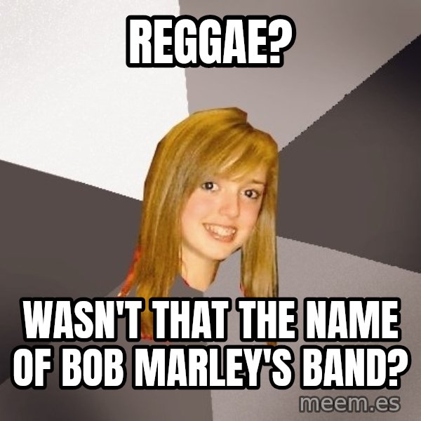 Musically Oblivious 8th Grader meme: reggae? / wasn't that the name of bob marley's band?